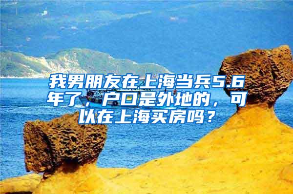 我男朋友在上海当兵5.6年了，户口是外地的，可以在上海买房吗？