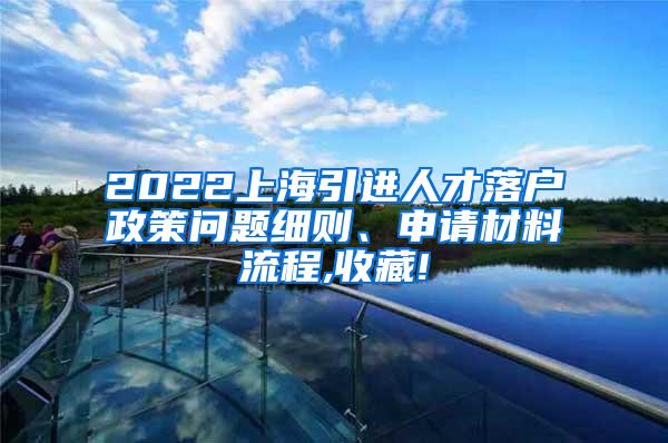 2022上海引进人才落户政策问题细则、申请材料流程,收藏!