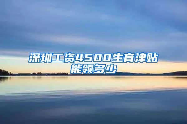 深圳工资4500生育津贴能领多少