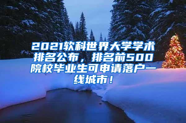 2021软科世界大学学术排名公布，排名前500院校毕业生可申请落户一线城市！