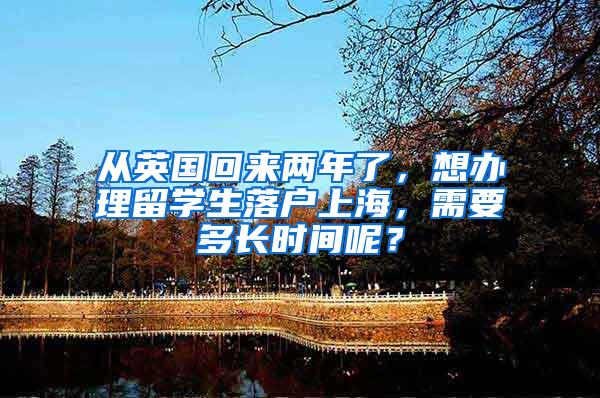 从英国回来两年了，想办理留学生落户上海，需要多长时间呢？