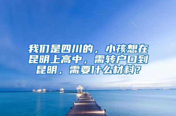 我们是四川的，小孩想在昆明上高中，需转户口到昆明，需要什么材料？