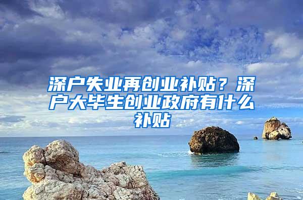 深户失业再创业补贴？深户大毕生创业政府有什么补贴