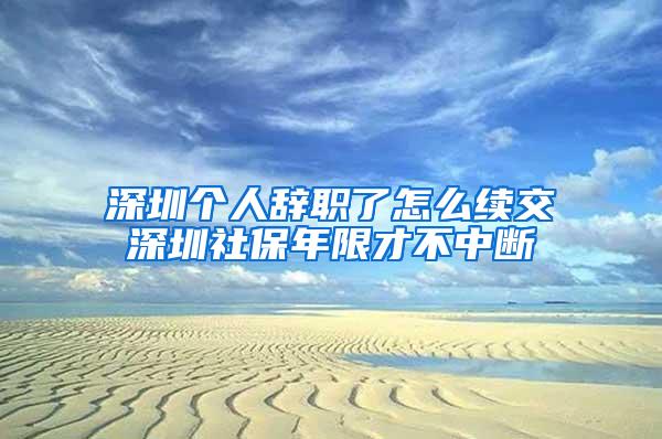 深圳个人辞职了怎么续交深圳社保年限才不中断