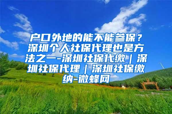 户口外地的能不能参保？深圳个人社保代理也是方法之一-深圳社保代缴｜深圳社保代理｜深圳社保缴纳-微蜂网