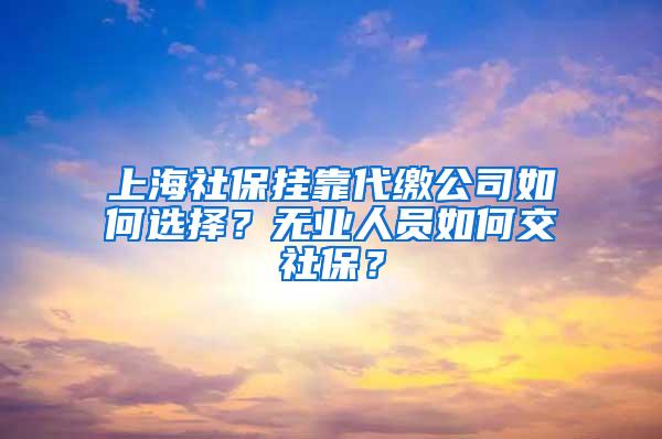 上海社保挂靠代缴公司如何选择？无业人员如何交社保？