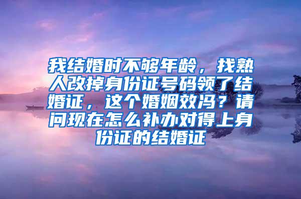 我结婚时不够年龄，找熟人改掉身份证号码领了结婚证，这个婚姻效冯？请问现在怎么补办对得上身份证的结婚证