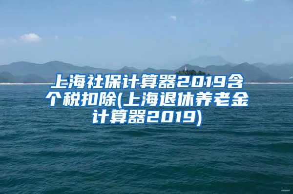 上海社保计算器2019含个税扣除(上海退休养老金计算器2019)