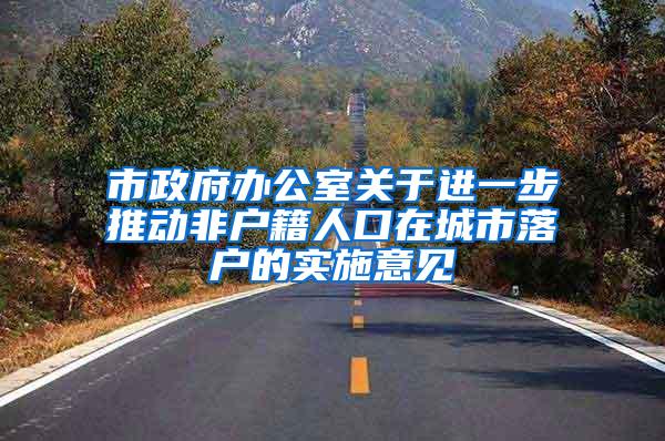 市政府办公室关于进一步推动非户籍人口在城市落户的实施意见