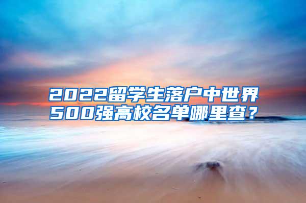 2022留学生落户中世界500强高校名单哪里查？