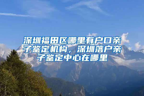 深圳福田区哪里有户口亲子鉴定机构，深圳落户亲子鉴定中心在哪里