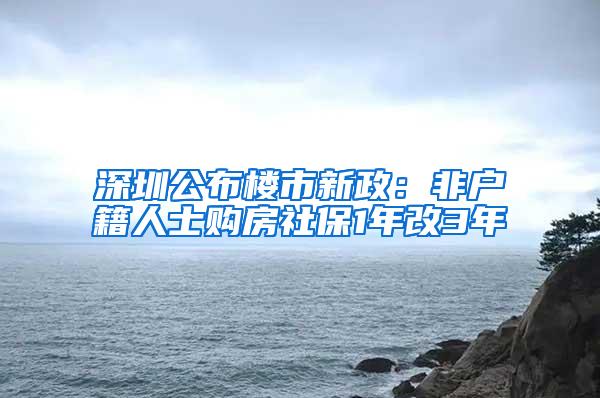 深圳公布楼市新政：非户籍人士购房社保1年改3年