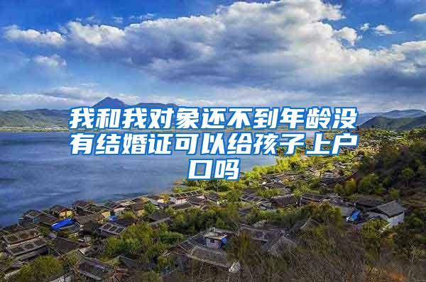 我和我对象还不到年龄没有结婚证可以给孩子上户口吗
