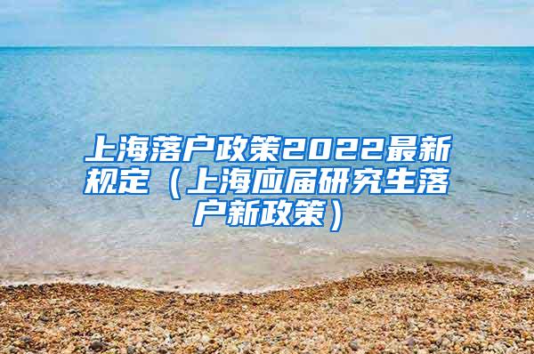 上海落户政策2022最新规定（上海应届研究生落户新政策）