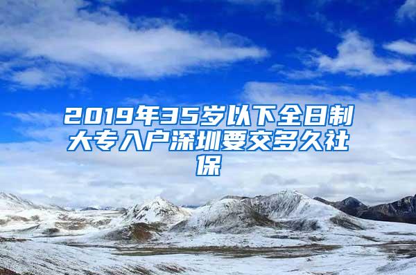 2019年35岁以下全日制大专入户深圳要交多久社保