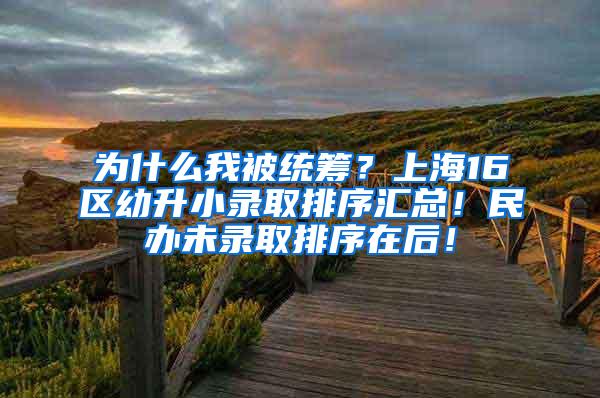 为什么我被统筹？上海16区幼升小录取排序汇总！民办未录取排序在后！