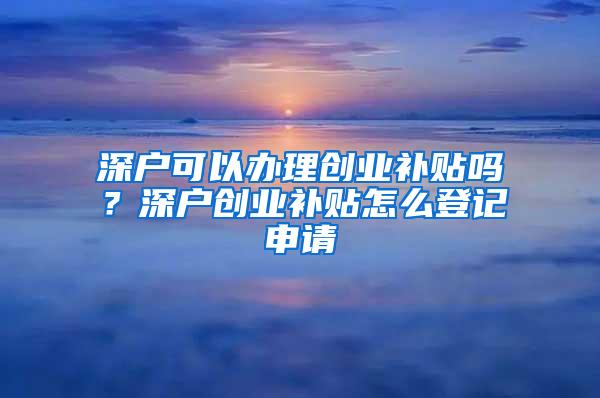 深户可以办理创业补贴吗？深户创业补贴怎么登记申请