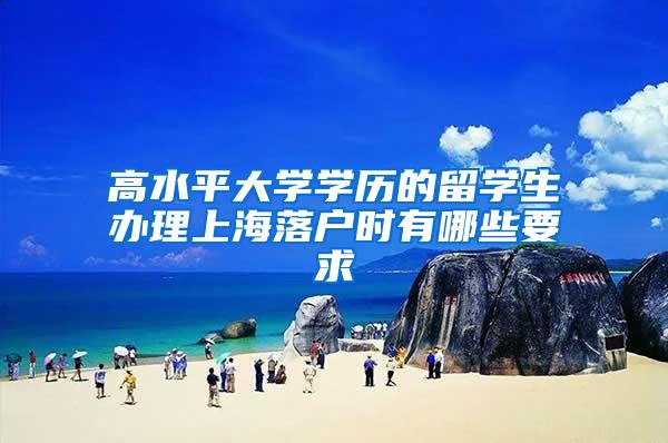 高水平大学学历的留学生办理上海落户时有哪些要求→
