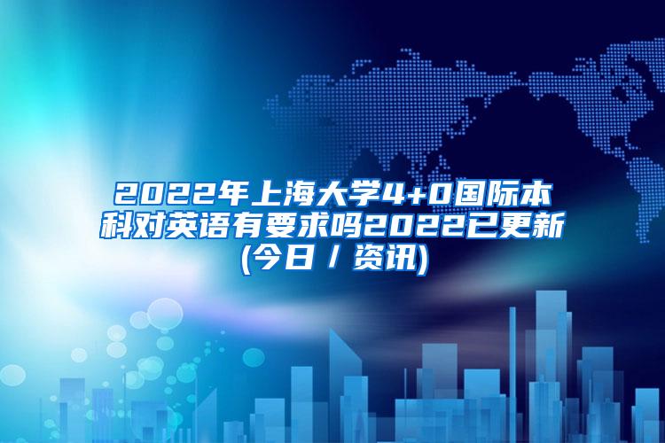2022年上海大学4+0国际本科对英语有要求吗2022已更新(今日／资讯)