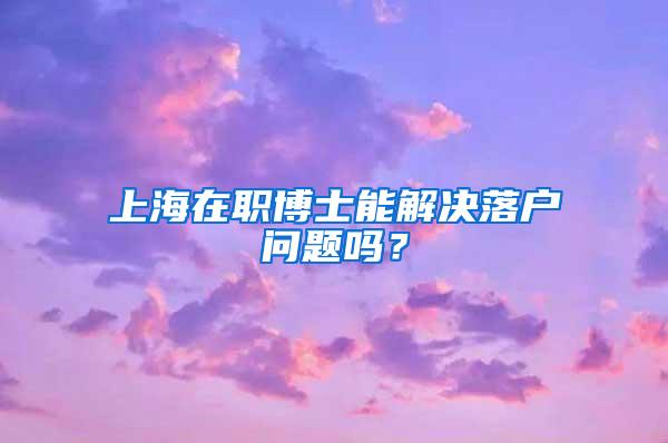 上海在职博士能解决落户问题吗？