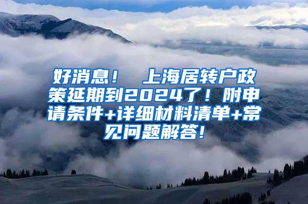 好消息！ 上海居转户政策延期到2024了！附申请条件+详细材料清单+常见问题解答!