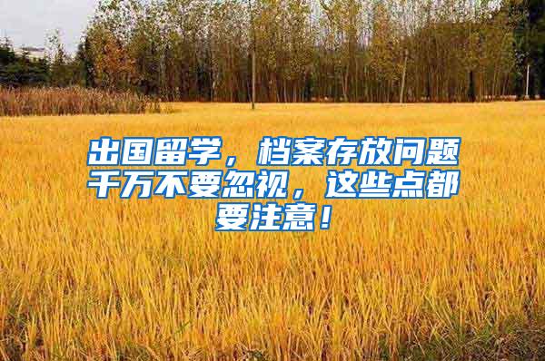 出国留学，档案存放问题千万不要忽视，这些点都要注意！