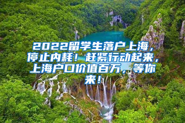 2022留学生落户上海，停止内耗！赶紧行动起来，上海户口价值百万，等你来！