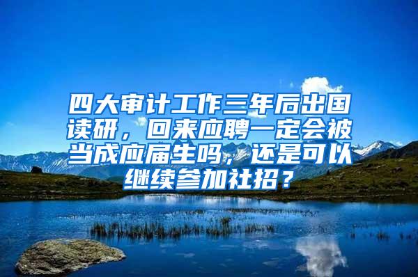 四大审计工作三年后出国读研，回来应聘一定会被当成应届生吗，还是可以继续参加社招？