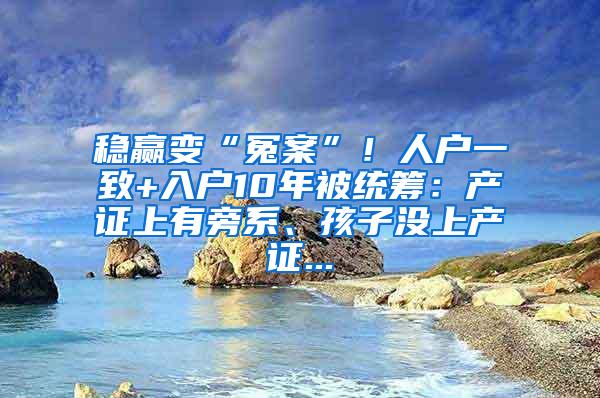 稳赢变“冤案”！人户一致+入户10年被统筹：产证上有旁系、孩子没上产证...