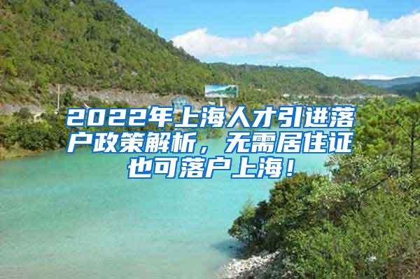 2022年上海人才引进落户政策解析，无需居住证也可落户上海！