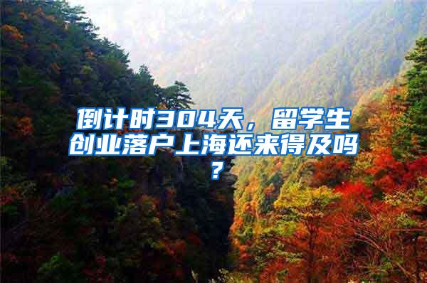 倒计时304天，留学生创业落户上海还来得及吗？