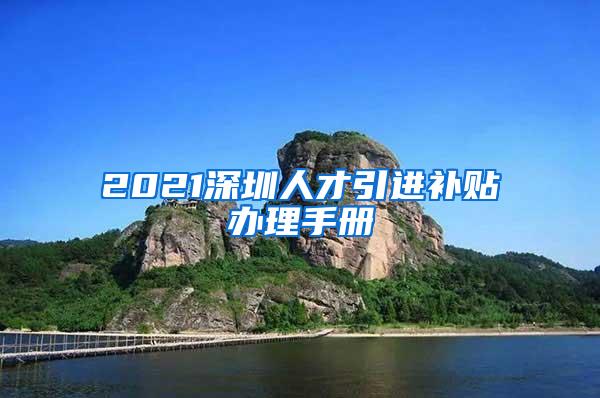 2021深圳人才引进补贴办理手册