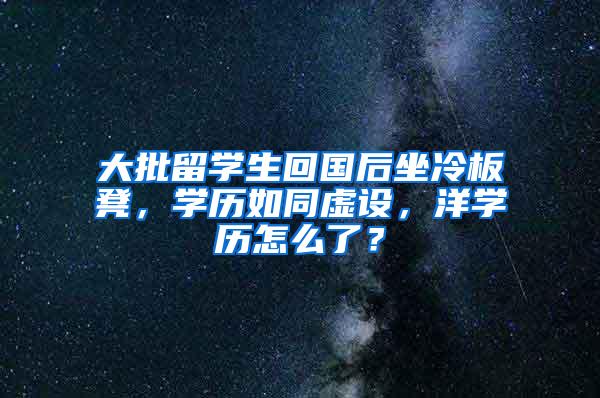 大批留学生回国后坐冷板凳，学历如同虚设，洋学历怎么了？