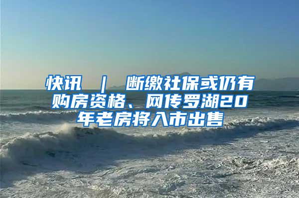 快讯 ｜ 断缴社保或仍有购房资格、网传罗湖20年老房将入市出售