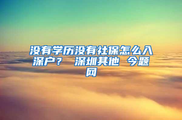 没有学历没有社保怎么入深户？ 深圳其他 今题网