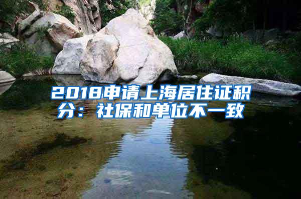 2018申请上海居住证积分：社保和单位不一致