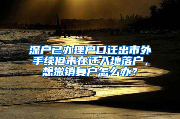 深户已办理户口迁出市外手续但未在迁入地落户，想撤销复户怎么办？