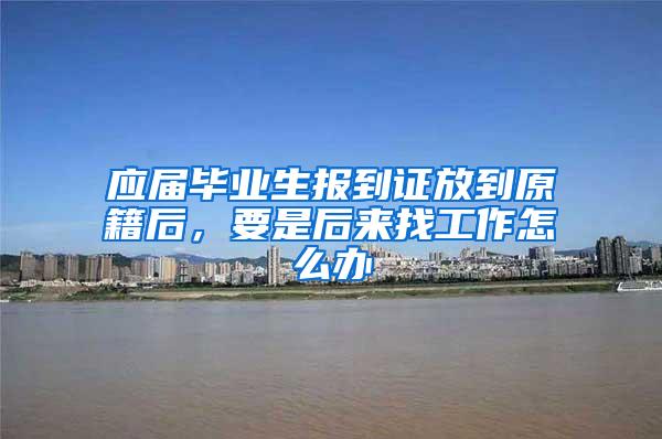 应届毕业生报到证放到原籍后，要是后来找工作怎么办