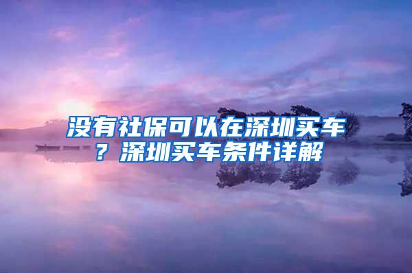 没有社保可以在深圳买车？深圳买车条件详解