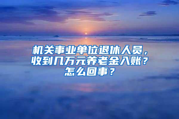 机关事业单位退休人员，收到几万元养老金入账？怎么回事？