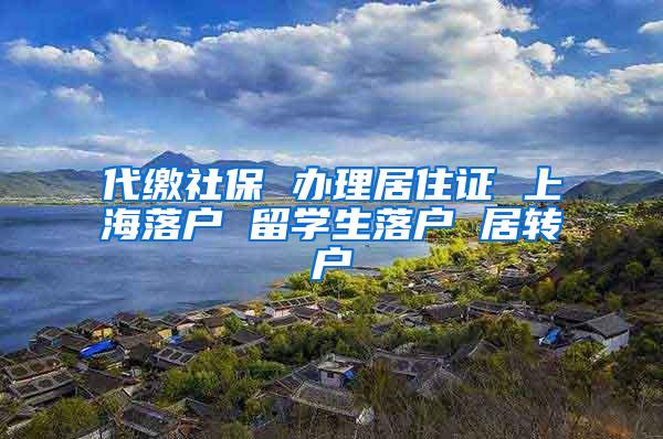 代缴社保 办理居住证 上海落户 留学生落户 居转户