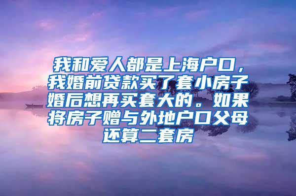 我和爱人都是上海户口，我婚前贷款买了套小房子婚后想再买套大的。如果将房子赠与外地户口父母还算二套房