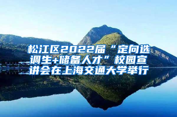 松江区2022届“定向选调生+储备人才”校园宣讲会在上海交通大学举行