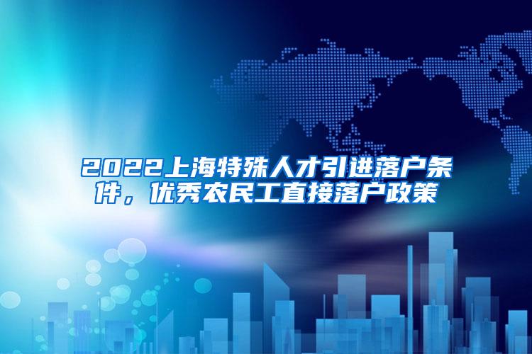 2022上海特殊人才引进落户条件，优秀农民工直接落户政策