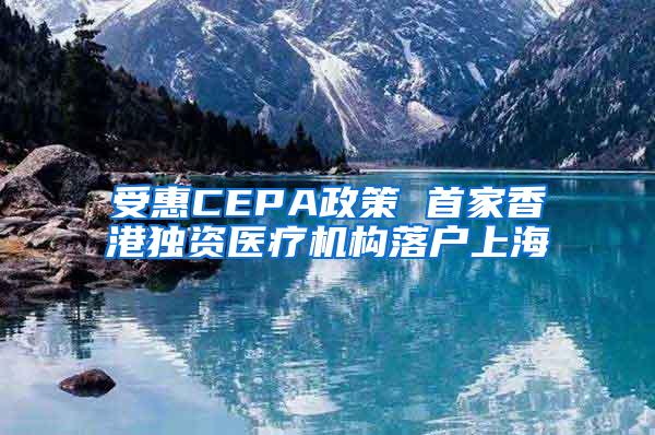 受惠CEPA政策 首家香港独资医疗机构落户上海