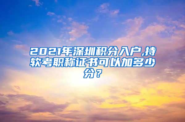 2021年深圳积分入户,持软考职称证书可以加多少分？