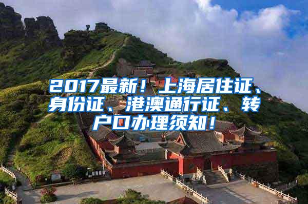 2017最新！上海居住证、身份证、港澳通行证、转户口办理须知！