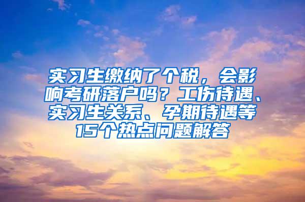 实习生缴纳了个税，会影响考研落户吗？工伤待遇、实习生关系、孕期待遇等15个热点问题解答