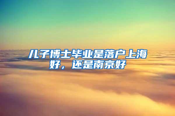 儿子博士毕业是落户上海好，还是南京好