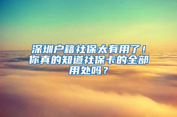 深圳户籍社保太有用了！你真的知道社保卡的全部用处吗？